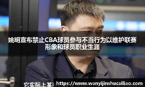 姚明宣布禁止CBA球员参与不当行为以维护联赛形象和球员职业生涯