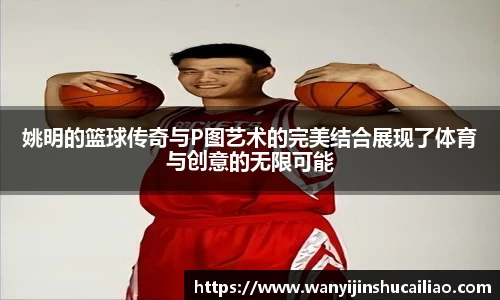 姚明的篮球传奇与P图艺术的完美结合展现了体育与创意的无限可能