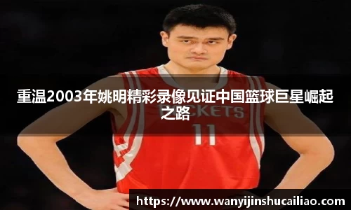 重温2003年姚明精彩录像见证中国篮球巨星崛起之路