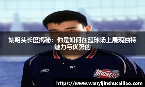 姚明头长度揭秘：他是如何在篮球场上展现独特魅力与优势的