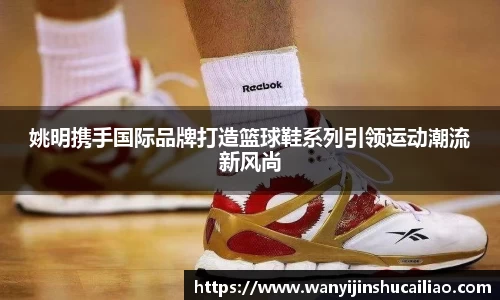 姚明携手国际品牌打造篮球鞋系列引领运动潮流新风尚