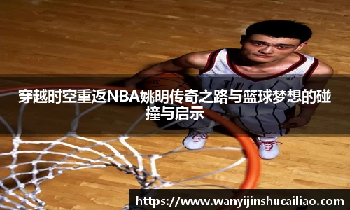 穿越时空重返NBA姚明传奇之路与篮球梦想的碰撞与启示