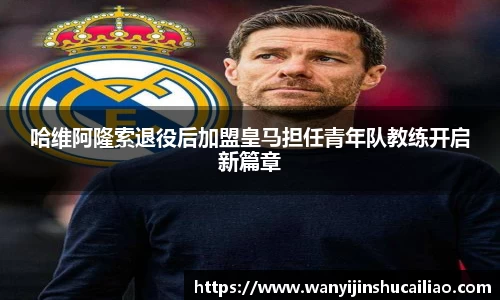 哈维阿隆索退役后加盟皇马担任青年队教练开启新篇章