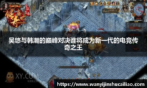 吴悠与韩潮的巅峰对决谁将成为新一代的电竞传奇之王